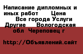 Написание дипломных и иных работ!!! › Цена ­ 10 000 - Все города Услуги » Другие   . Вологодская обл.,Череповец г.